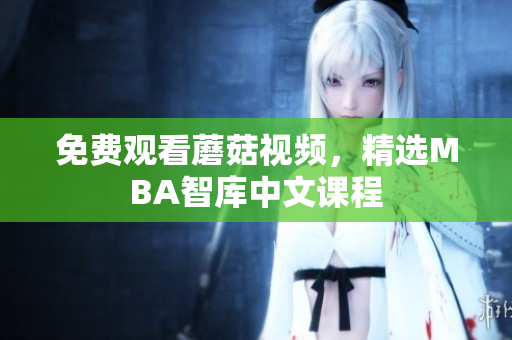 免费观看蘑菇视频，精选MBA智库中文课程