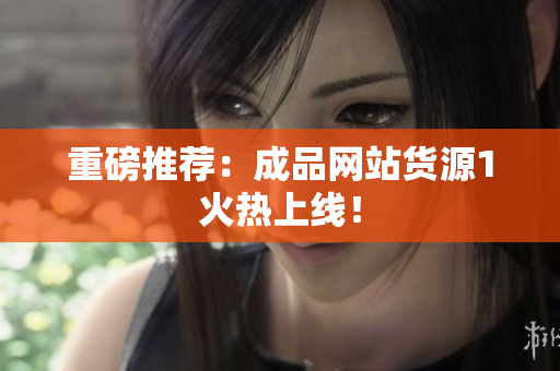 重磅推荐：成品网站货源1火热上线！