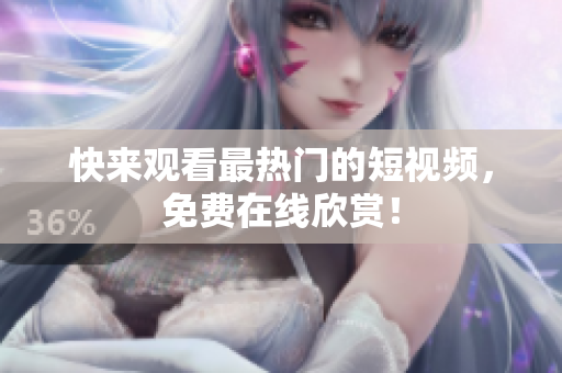 快来观看最热门的短视频，免费在线欣赏！