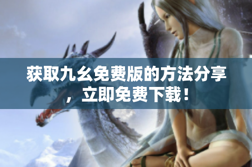 获取九幺免费版的方法分享，立即免费下载！
