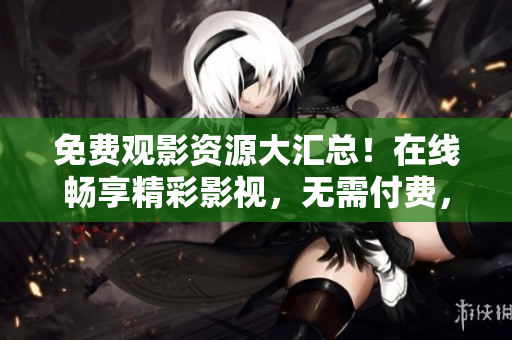 免费观影资源大汇总！在线畅享精彩影视，无需付费，超全收录！