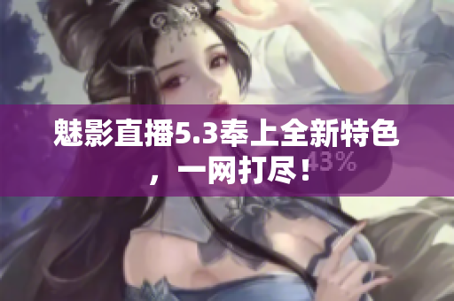 魅影直播5.3奉上全新特色，一网打尽！