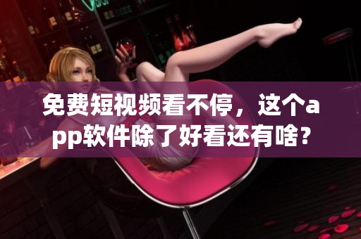 免费短视频看不停，这个app软件除了好看还有啥？