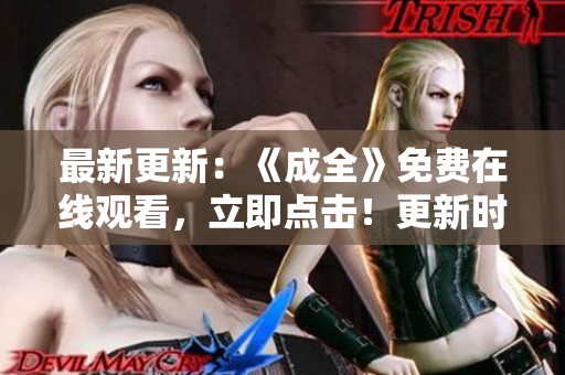 最新更新：《成全》免费在线观看，立即点击！更新时间