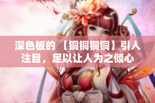 深色板的 【铜铜铜铜】引人注目，足以让人为之倾心