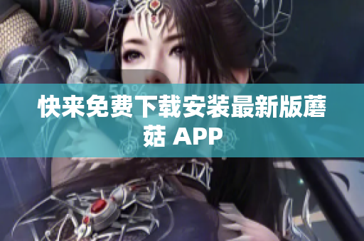 快来免费下载安装最新版蘑菇 APP