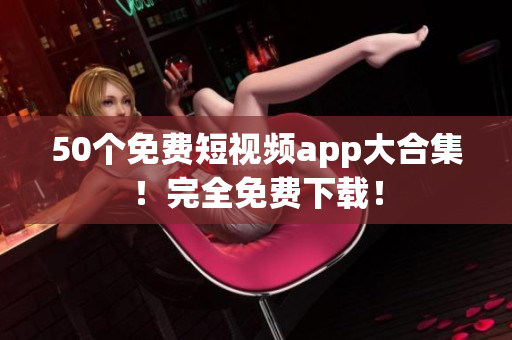 50个免费短视频app大合集！完全免费下载！