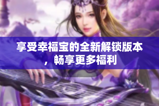 享受幸福宝的全新解锁版本，畅享更多福利