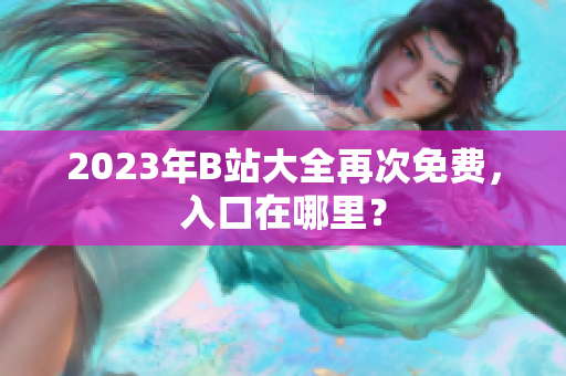 2023年B站大全再次免费，入口在哪里？