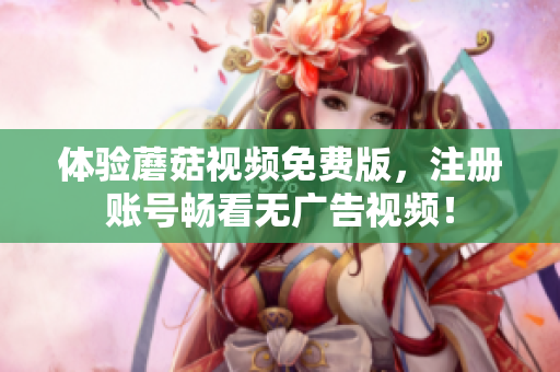 体验蘑菇视频免费版，注册账号畅看无广告视频！