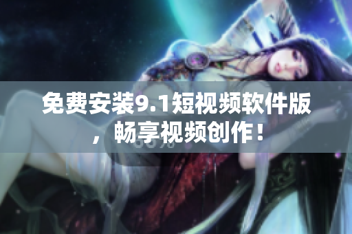 免费安装9.1短视频软件版，畅享视频创作！