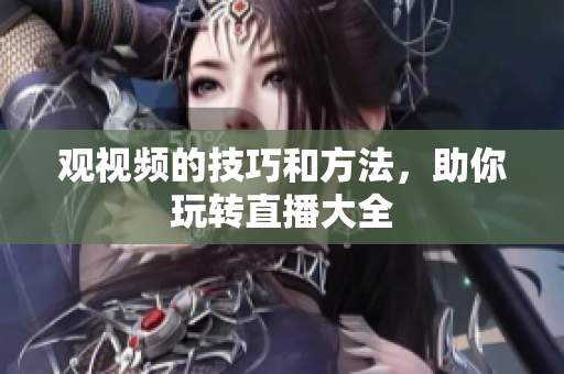 观视频的技巧和方法，助你玩转直播大全