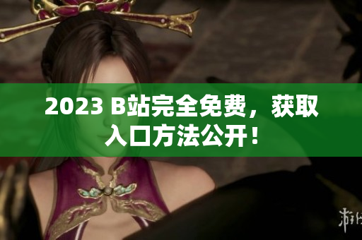 2023 B站完全免费，获取入口方法公开！