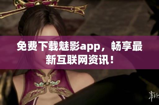 免费下载魅影app，畅享最新互联网资讯！