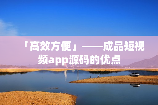 「高效方便」——成品短视频app源码的优点