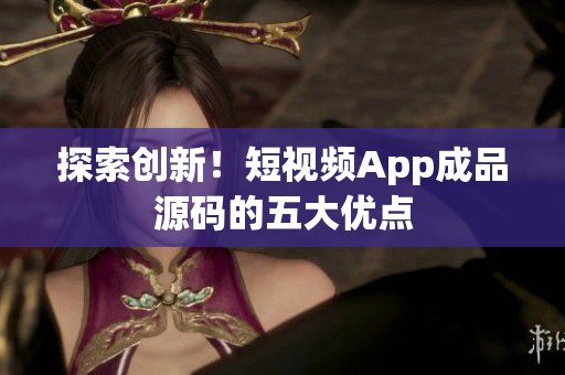 探索创新！短视频App成品源码的五大优点