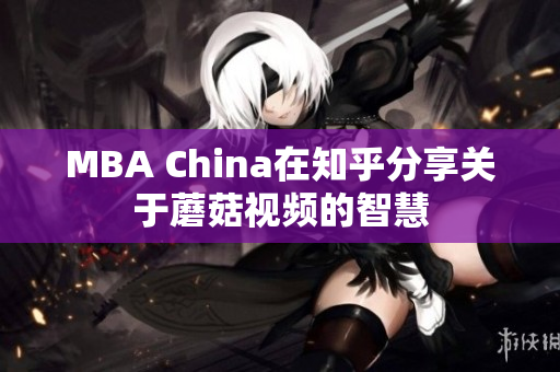 MBA China在知乎分享关于蘑菇视频的智慧