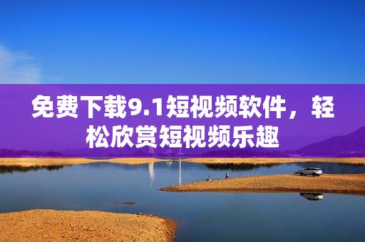 免费下载9.1短视频软件，轻松欣赏短视频乐趣