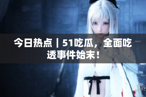 今日热点｜51吃瓜，全面吃透事件始末！