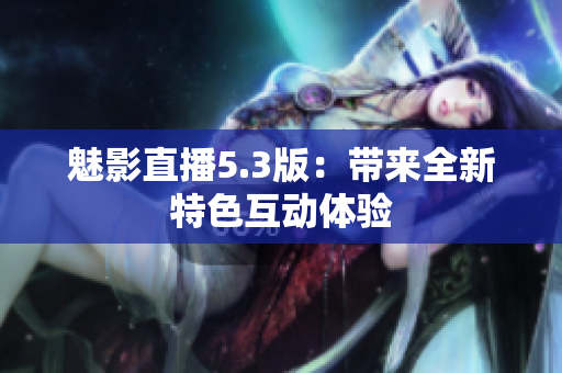 魅影直播5.3版：带来全新特色互动体验
