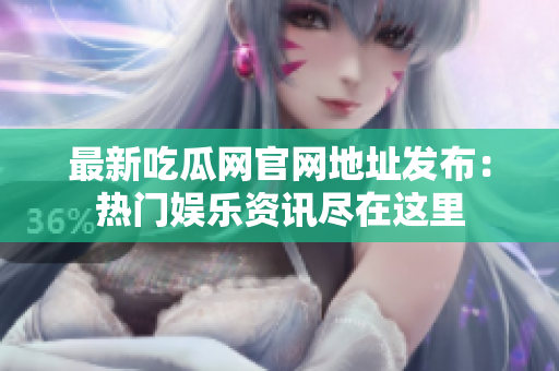 最新吃瓜网官网地址发布：热门娱乐资讯尽在这里