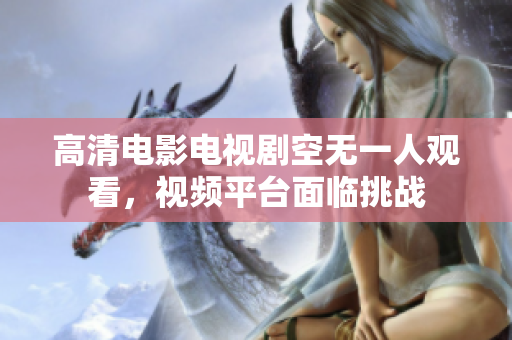 高清电影电视剧空无一人观看，视频平台面临挑战