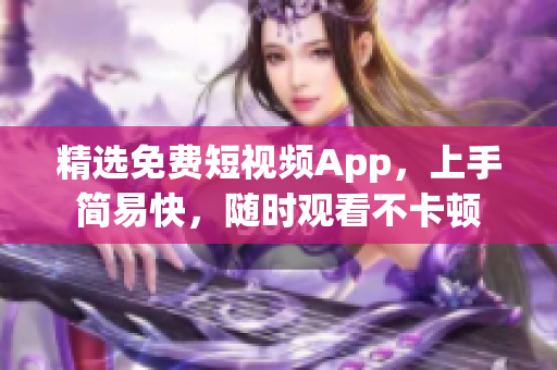 精选免费短视频App，上手简易快，随时观看不卡顿